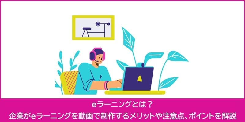 企業がeラーニングを動画で制作するメリットやポイントを解説