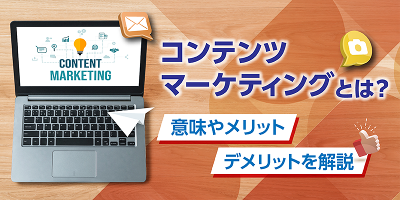 コンテンツマーケティングとは？意味やメリット、デメリットを解説