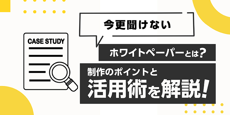 ホワイトペーパーとは?作成におけるポイントと活用術を解説!