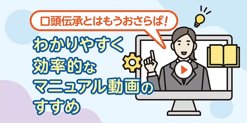 わかりやすく効率的なマニュアル動画のすすめ|口頭伝承とはもうおさらば!