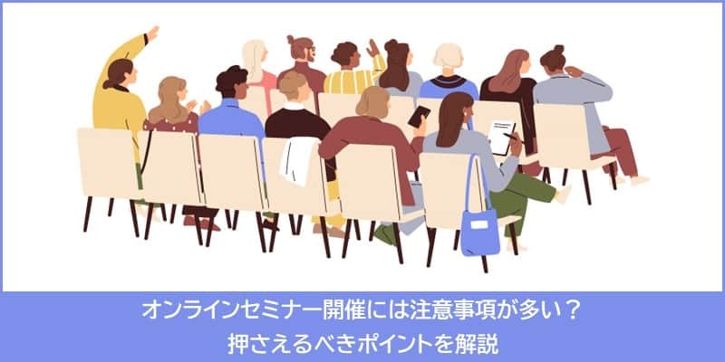 オンラインセミナー開催には注意事項が多い?押さえるべきポイントを解説