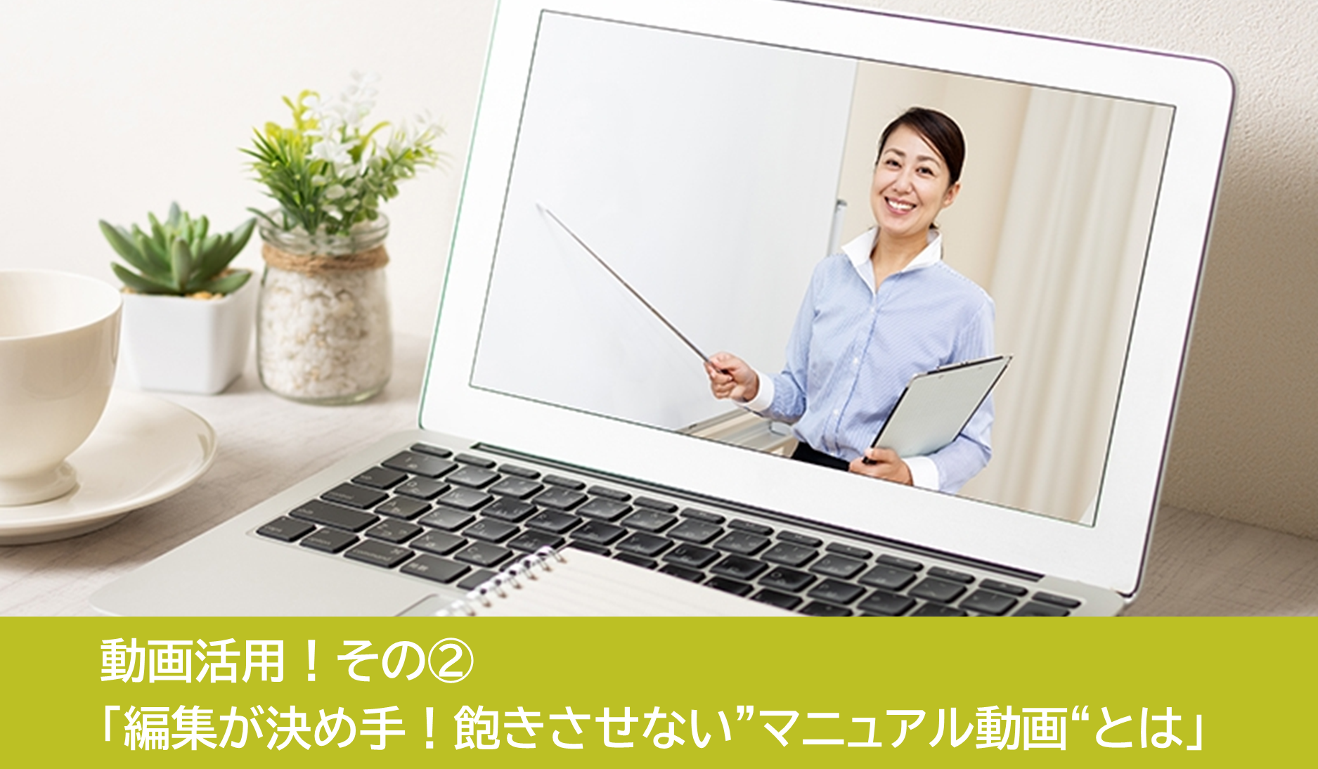 動画活用その②｜編集が決め手！飽きさせない”動画マニュアル“とは？