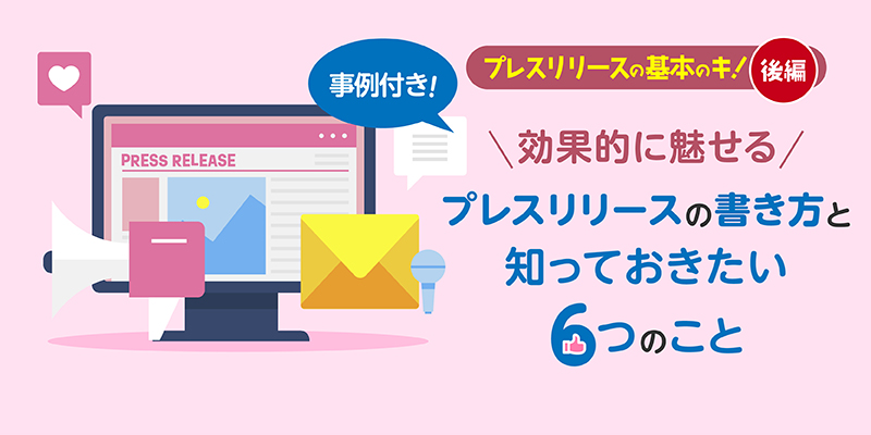 【事例付き!】プレスリリースの基本のキ!効果的に魅せるプレスリリースの書き方と知っておきたい6つのこと<後編>